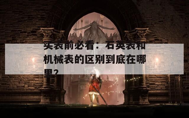 買表前必看：石英表和機(jī)械表的區(qū)別到底在哪里？