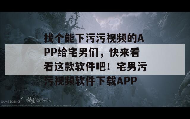 找個能下污污視頻的APP給宅男們，快來看看這款軟件吧！宅男污污視頻軟件下載APP