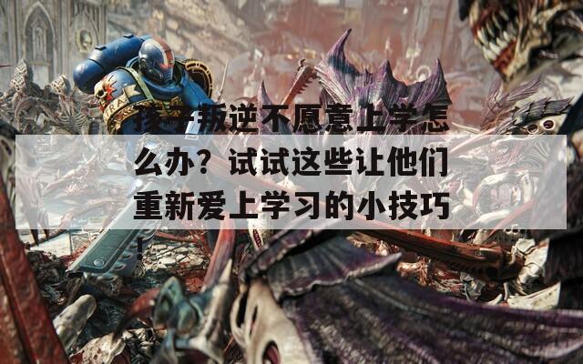 孩子叛逆不愿意上學(xué)怎么辦？試試這些讓他們重新愛上學(xué)習(xí)的小技巧！