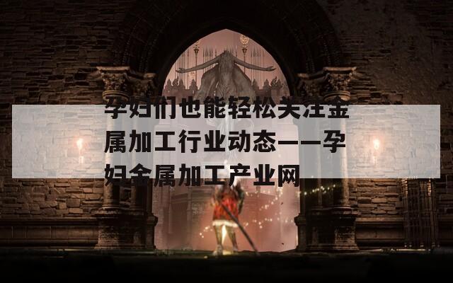 孕婦們也能輕松關注金屬加工行業(yè)動態(tài)——孕婦金屬加工產(chǎn)業(yè)網(wǎng)