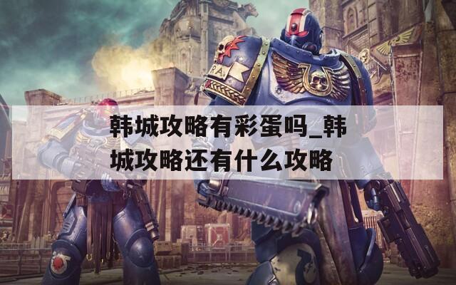韓城攻略有彩蛋嗎_韓城攻略還有什么攻略