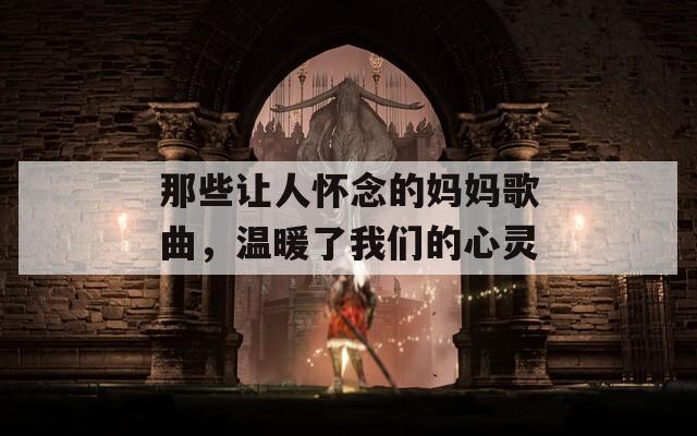 那些讓人懷念的媽媽歌曲，溫暖了我們的心靈
