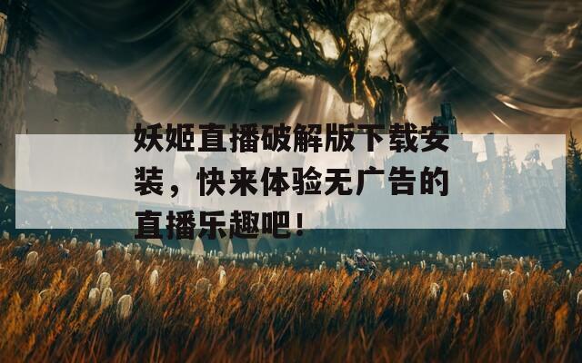 妖姬直播破解版下載安裝，快來體驗(yàn)無廣告的直播樂趣吧！