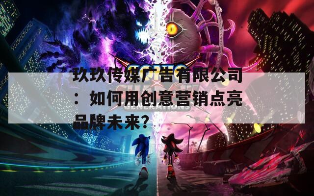 玖玖傳媒廣告有限公司：如何用創(chuàng)意營銷點亮品牌未來？