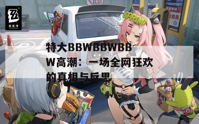 特大BBWBBWBBW高潮：一場(chǎng)全網(wǎng)狂歡的真相與反思