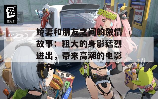 嬌妻和朋友之間的激情故事：粗大的身影猛烈進出，帶來高潮的電影情節(jié)