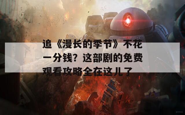 追《漫長(zhǎng)的季節(jié)》不花一分錢？這部劇的免費(fèi)觀看攻略全在這兒了