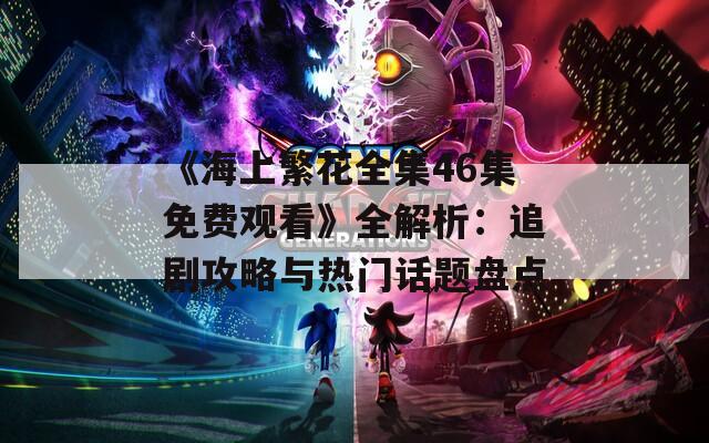 《海上繁花全集46集免費觀看》全解析：追劇攻略與熱門話題盤點