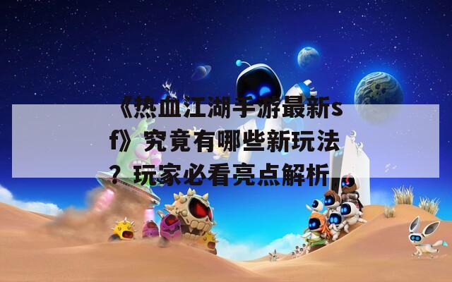 《熱血江湖手游最新sf》究竟有哪些新玩法？玩家必看亮點(diǎn)解析