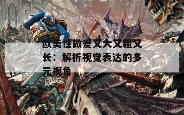 歐美性做爰又大又粗又長(zhǎng)：解析視覺表達(dá)的多元視角