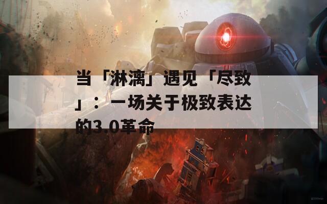 當(dāng)「淋漓」遇見(jiàn)「盡致」：一場(chǎng)關(guān)于極致表達(dá)的3.0革命