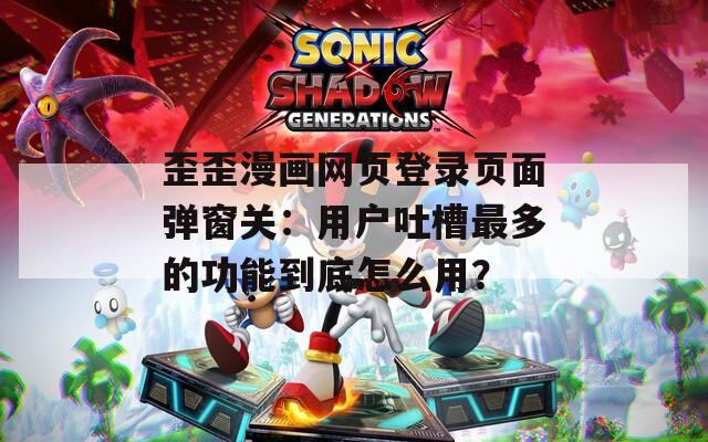 歪歪漫畫網(wǎng)頁登錄頁面彈窗關(guān)：用戶吐槽最多的功能到底怎么用？