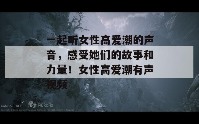 一起聽女性高愛潮的聲音，感受她們的故事和力量！女性高愛潮有聲視頻