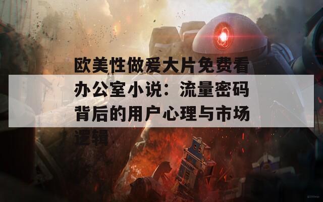 歐美性做爰大片免費(fèi)看辦公室小說：流量密碼背后的用戶心理與市場(chǎng)邏輯