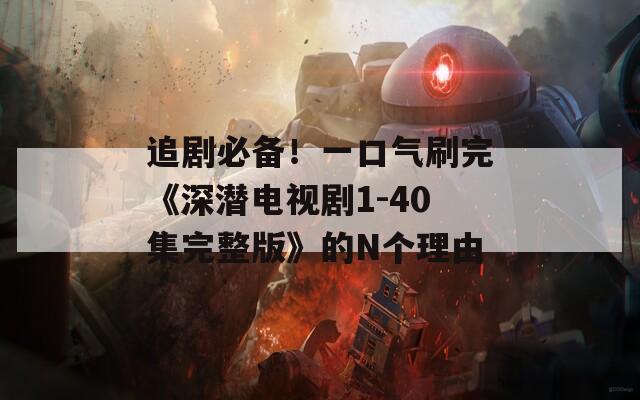 追劇必備！一口氣刷完《深潛電視劇1-40集完整版》的N個(gè)理由