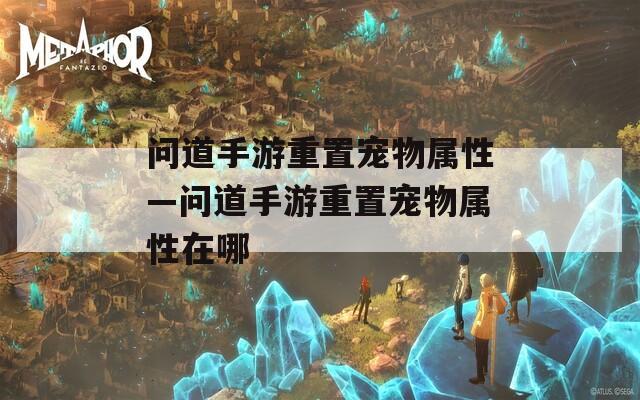 問(wèn)道手游重置寵物屬性—問(wèn)道手游重置寵物屬性在哪