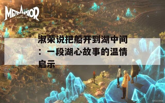 淑榮說把船開到湖中間：一段湖心故事的溫情啟示