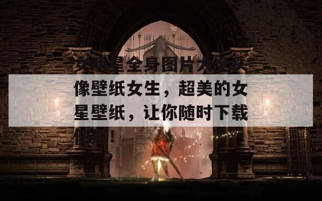 女明星全身圖片大全頭像壁紙女生，超美的女星壁紙，讓你隨時下載使用！