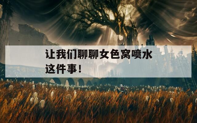 讓我們聊聊女色窩噴水這件事！