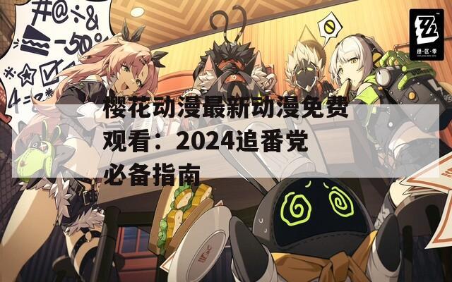 櫻花動(dòng)漫最新動(dòng)漫免費(fèi)觀看：2024追番黨必備指南