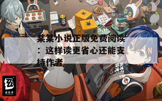 某某小說正版免費(fèi)閱讀：這樣讀更省心還能支持作者