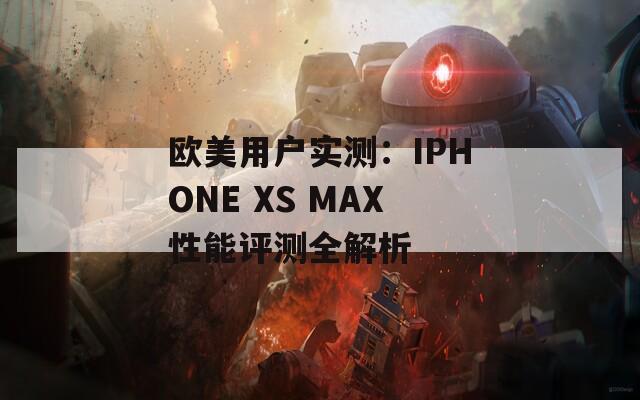 歐美用戶實測：IPHONE XS MAX性能評測全解析