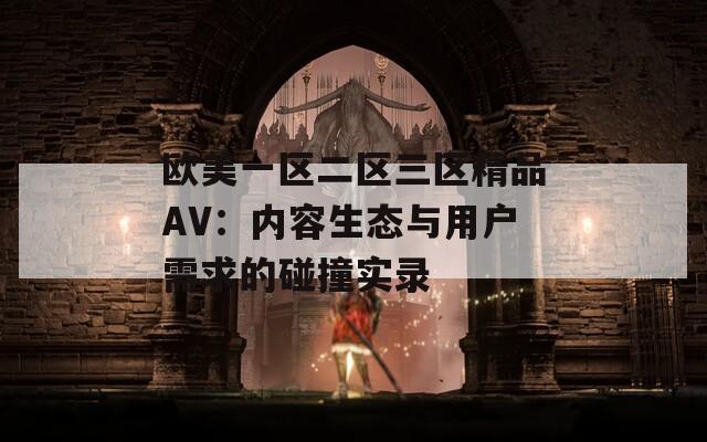 歐美一區(qū)二區(qū)三區(qū)精品AV：內(nèi)容生態(tài)與用戶需求的碰撞實(shí)錄