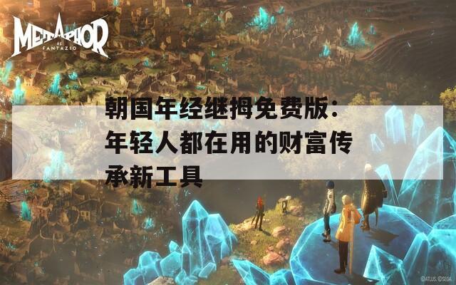 朝國年經(jīng)繼拇免費版：年輕人都在用的財富傳承新工具