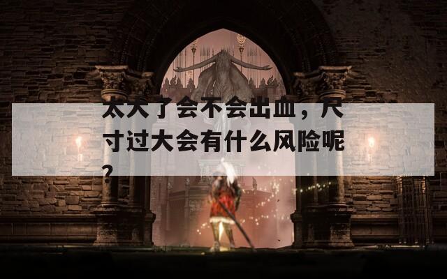 太大了會(huì)不會(huì)出血，尺寸過大會(huì)有什么風(fēng)險(xiǎn)呢？