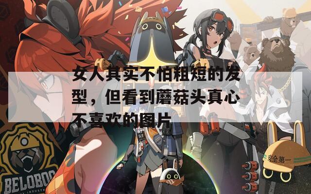 女人其實(shí)不怕粗短的發(fā)型，但看到蘑菇頭真心不喜歡的圖片