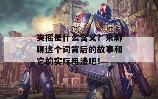 夾搖是什么含義？來聊聊這個(gè)詞背后的故事和它的實(shí)際用法吧！