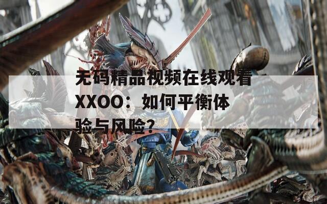 無碼精品視頻在線觀看XXOO：如何平衡體驗(yàn)與風(fēng)險？