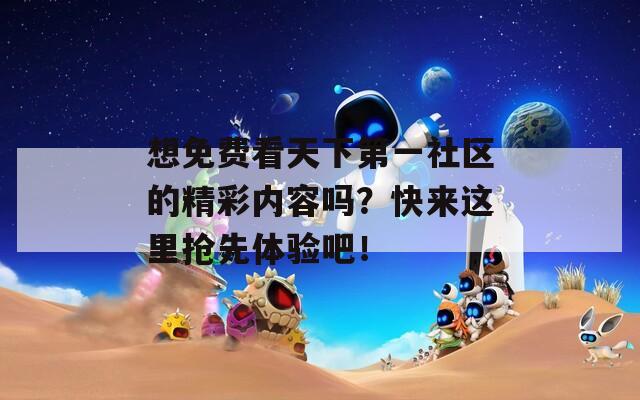 想免費(fèi)看天下第一社區(qū)的精彩內(nèi)容嗎？快來這里搶先體驗(yàn)吧！