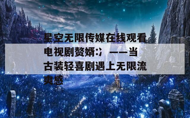 星空無限傳媒在線觀看電視劇贅婿:冫——當(dāng)古裝輕喜劇遇上無限流爽感
