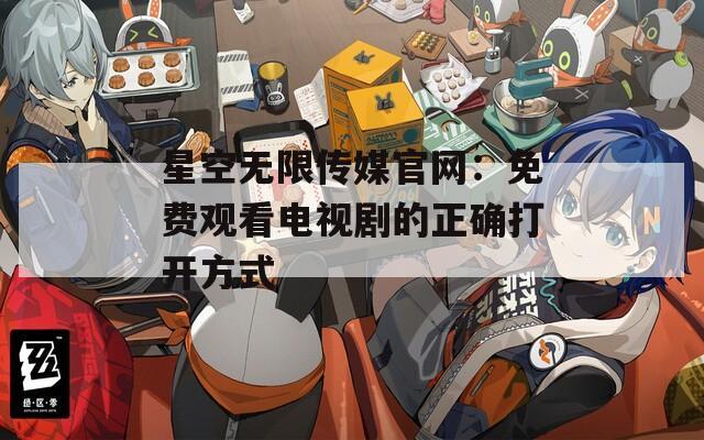 星空無(wú)限傳媒官網(wǎng)：免費(fèi)觀看電視劇的正確打開(kāi)方式