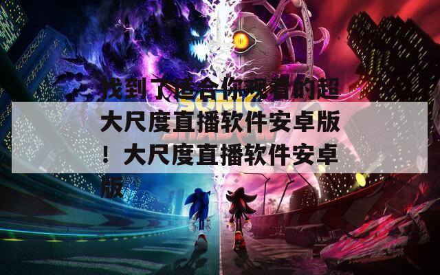 找到了適合你觀看的超大尺度直播軟件安卓版！大尺度直播軟件安卓版