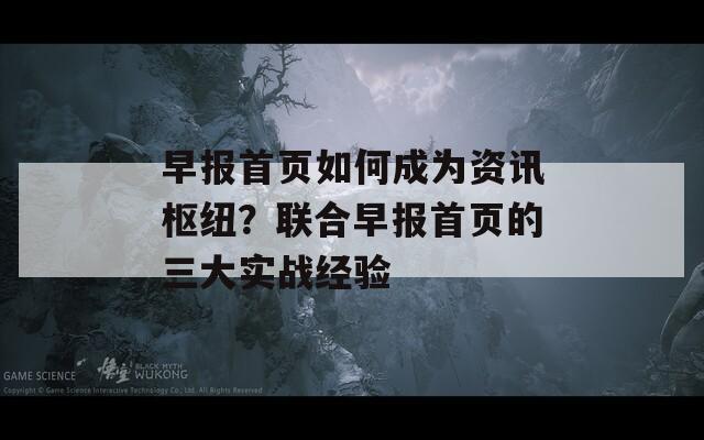 早報首頁如何成為資訊樞紐？聯(lián)合早報首頁的三大實戰(zhàn)經(jīng)驗