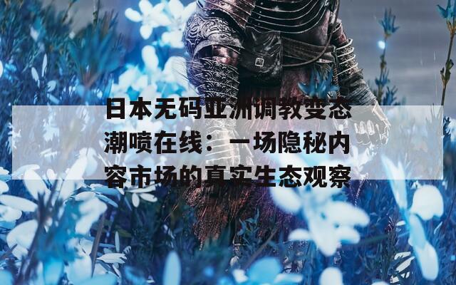 日本無碼亞洲調(diào)教變態(tài)潮噴在線：一場隱秘內(nèi)容市場的真實生態(tài)觀察