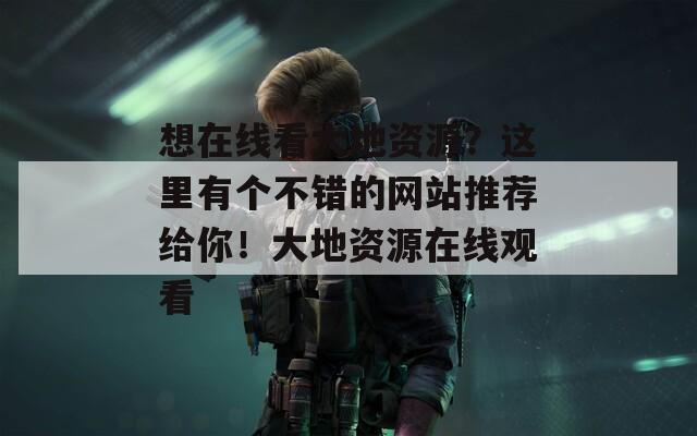 想在線看大地資源？這里有個(gè)不錯的網(wǎng)站推薦給你！大地資源在線觀看