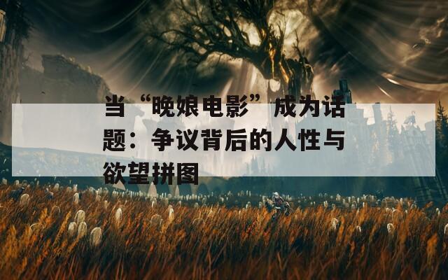 當“晚娘電影”成為話題：爭議背后的人性與欲望拼圖