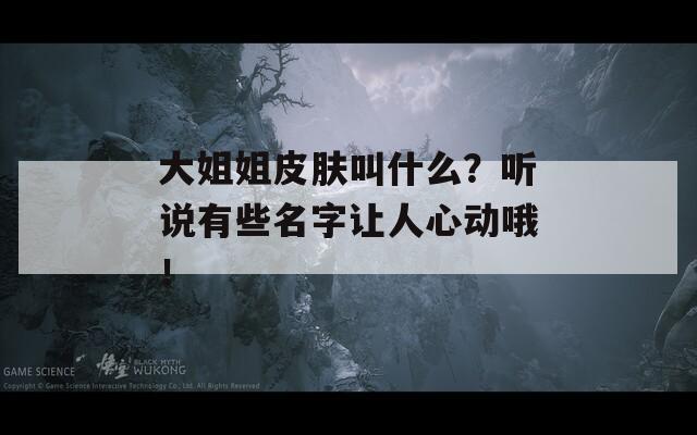 大姐姐皮膚叫什么？聽說有些名字讓人心動哦！