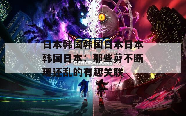日本韓國韓國日本日本韓國日本：那些剪不斷理還亂的有趣關(guān)聯(lián)