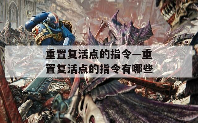 重置復(fù)活點(diǎn)的指令—重置復(fù)活點(diǎn)的指令有哪些