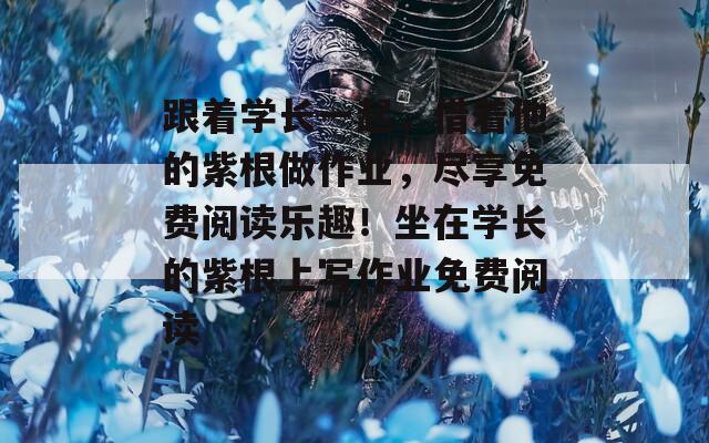 跟著學(xué)長一起，借著他的紫根做作業(yè)，盡享免費閱讀樂趣！坐在學(xué)長的紫根上寫作業(yè)免費閱讀