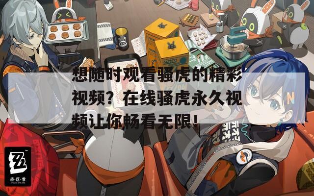 想隨時觀看騷虎的精彩視頻？在線騷虎永久視頻讓你暢看無限！