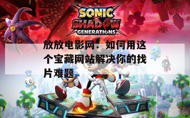 放放電影網(wǎng)：如何用這個(gè)寶藏網(wǎng)站解決你的找片難題