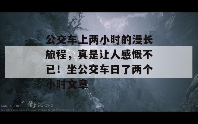 公交車上兩小時(shí)的漫長(zhǎng)旅程，真是讓人感慨不已！坐公交車日了兩個(gè)小時(shí)文章
