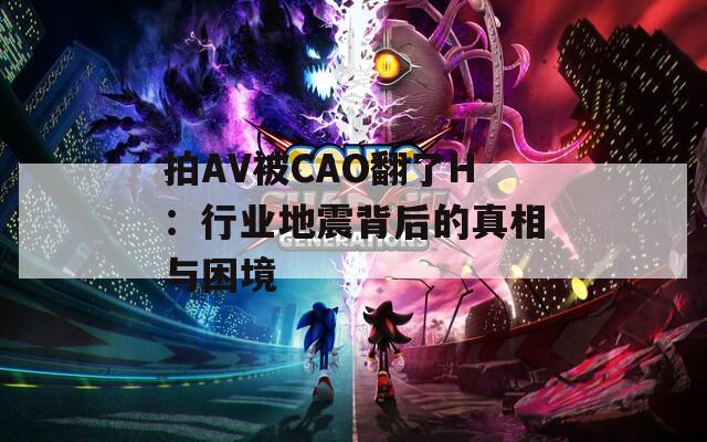 拍AV被CAO翻了H：行業(yè)地震背后的真相與困境