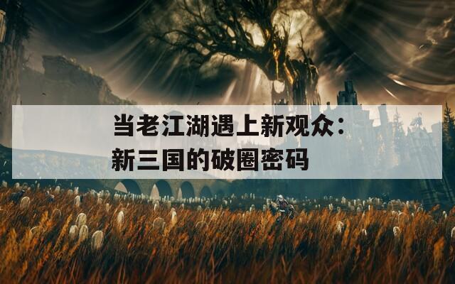 當(dāng)老江湖遇上新觀眾：新三國(guó)的破圈密碼