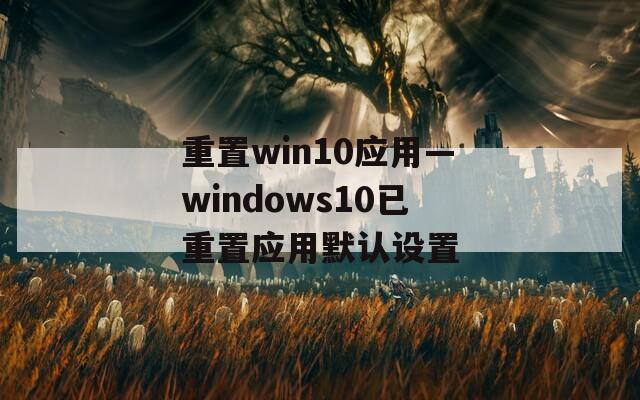 重置win10應(yīng)用—windows10已重置應(yīng)用默認(rèn)設(shè)置